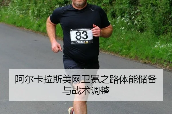阿尔卡拉斯美网卫冕之路体能储备与战术调整