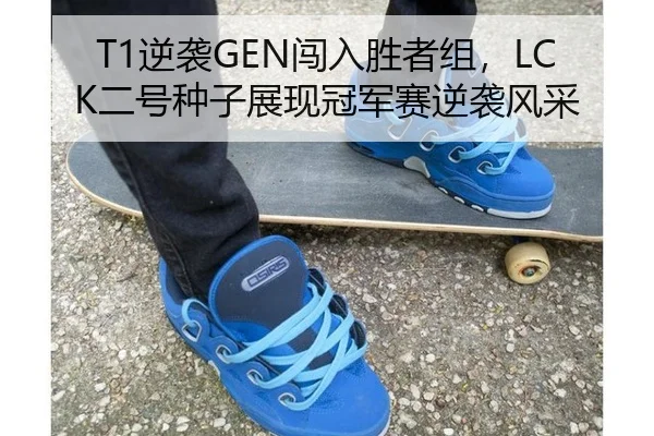 T1逆袭GEN闯入胜者组，LCK二号种子展现冠军赛逆袭风采