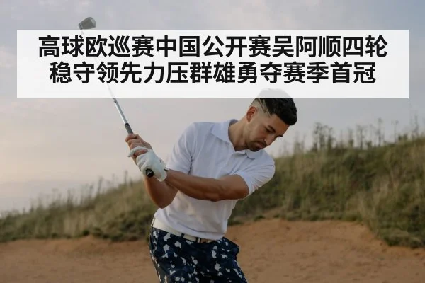 高球欧巡赛中国公开赛吴阿顺四轮稳守领先力压群雄勇夺赛季首冠