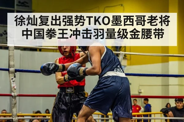 徐灿复出强势TKO墨西哥老将 中国拳王冲击羽量级金腰带