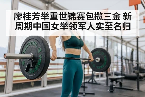 廖桂芳举重世锦赛包揽三金 新周期中国女举领军人实至名归