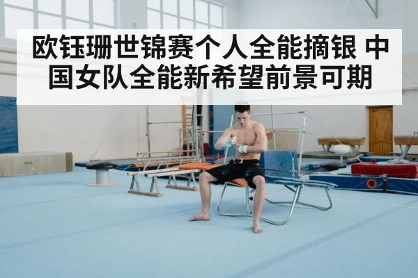 欧钰珊世锦赛个人全能摘银 中国女队全能新希望前景可期