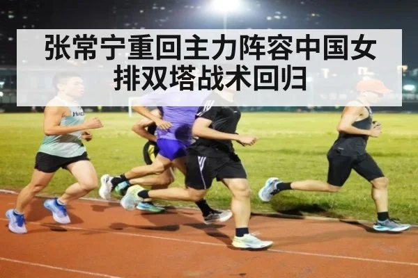 张常宁重回主力阵容中国女排双塔战术回归