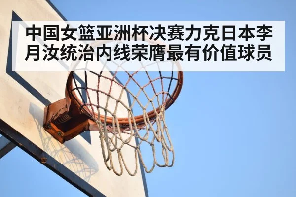 中国女篮亚洲杯决赛力克日本李月汝统治内线荣膺最有价值球员