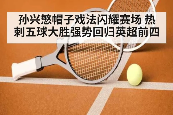 孙兴慜帽子戏法闪耀赛场 热刺五球大胜强势回归英超前四